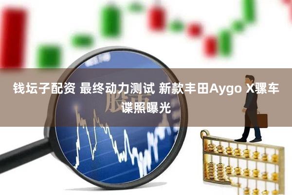 钱坛子配资 最终动力测试 新款丰田Aygo X骡车谍照曝光